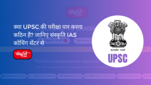 क्या UPSC की परीक्षा पार करना कठिन है? जानिए संस्कृति IAS Coaching सेंटर से